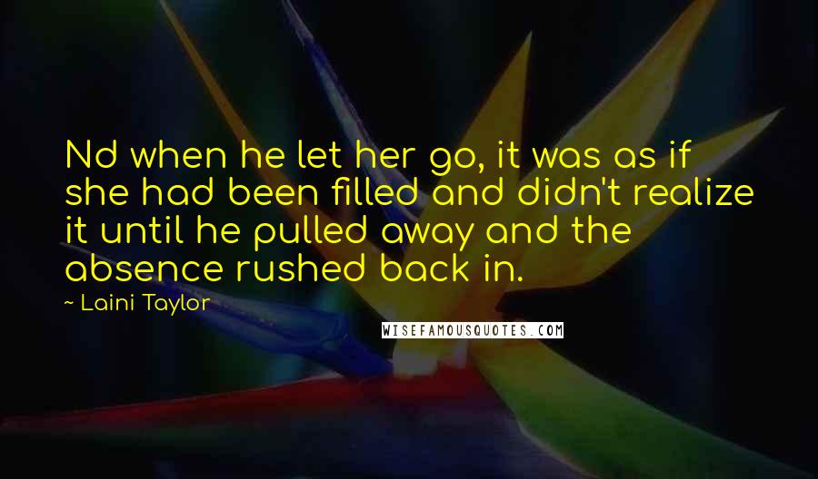 Laini Taylor Quotes: Nd when he let her go, it was as if she had been filled and didn't realize it until he pulled away and the absence rushed back in.