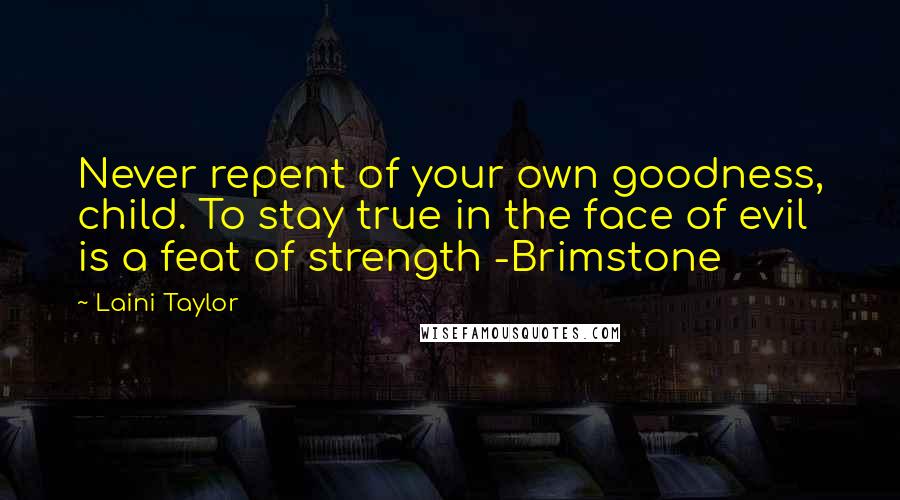 Laini Taylor Quotes: Never repent of your own goodness, child. To stay true in the face of evil is a feat of strength -Brimstone