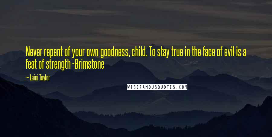 Laini Taylor Quotes: Never repent of your own goodness, child. To stay true in the face of evil is a feat of strength -Brimstone