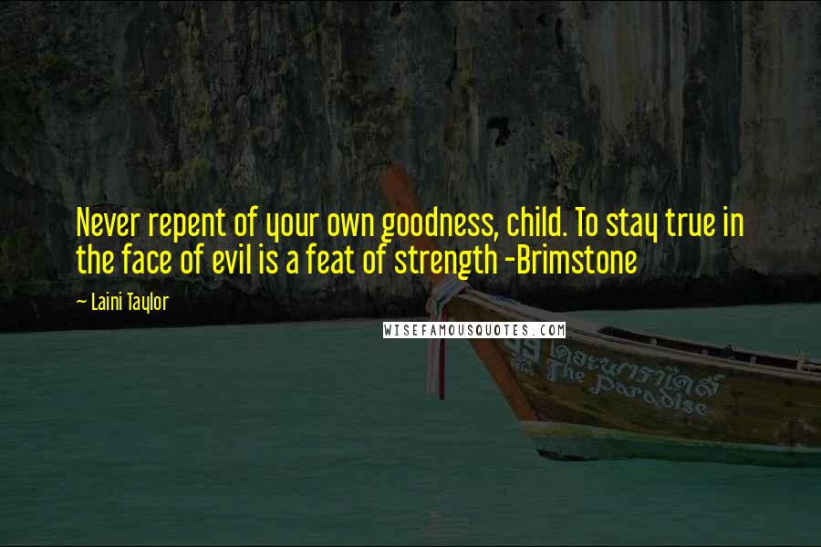 Laini Taylor Quotes: Never repent of your own goodness, child. To stay true in the face of evil is a feat of strength -Brimstone