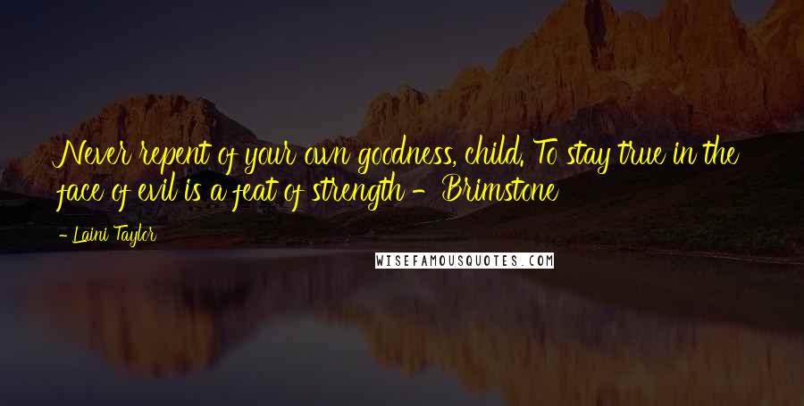 Laini Taylor Quotes: Never repent of your own goodness, child. To stay true in the face of evil is a feat of strength -Brimstone