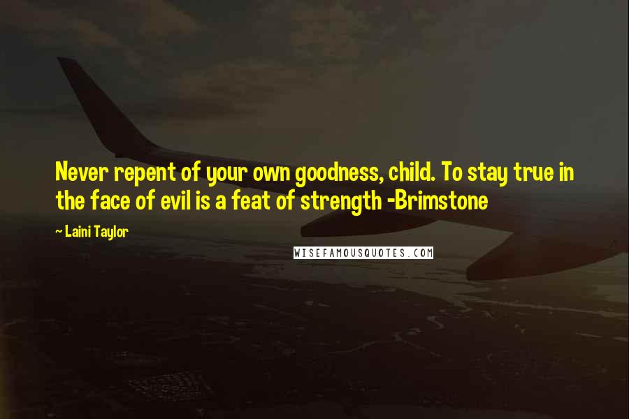Laini Taylor Quotes: Never repent of your own goodness, child. To stay true in the face of evil is a feat of strength -Brimstone