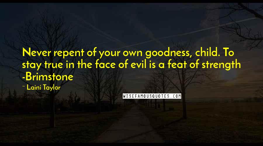 Laini Taylor Quotes: Never repent of your own goodness, child. To stay true in the face of evil is a feat of strength -Brimstone