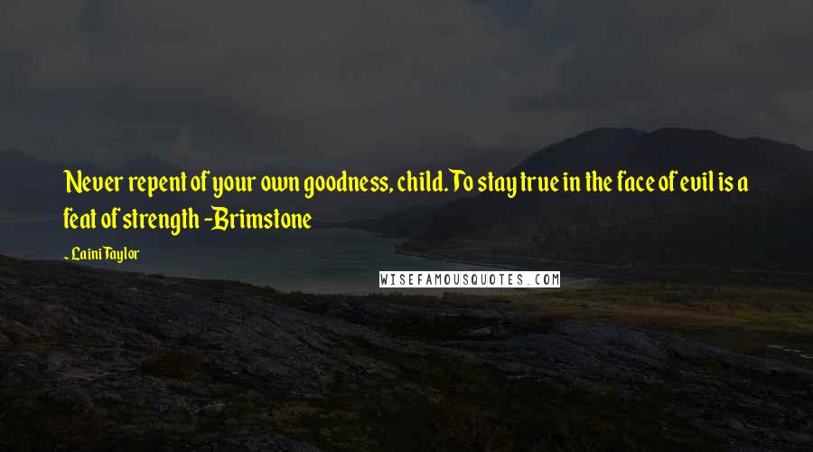 Laini Taylor Quotes: Never repent of your own goodness, child. To stay true in the face of evil is a feat of strength -Brimstone