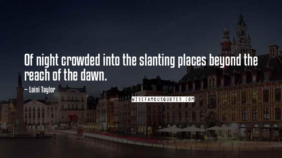 Laini Taylor Quotes: Of night crowded into the slanting places beyond the reach of the dawn.