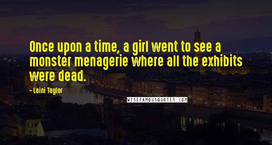 Laini Taylor Quotes: Once upon a time, a girl went to see a monster menagerie where all the exhibits were dead.