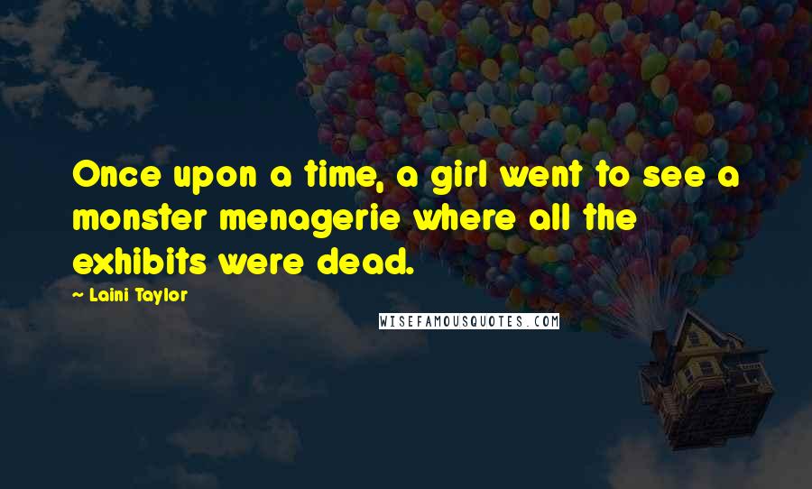 Laini Taylor Quotes: Once upon a time, a girl went to see a monster menagerie where all the exhibits were dead.