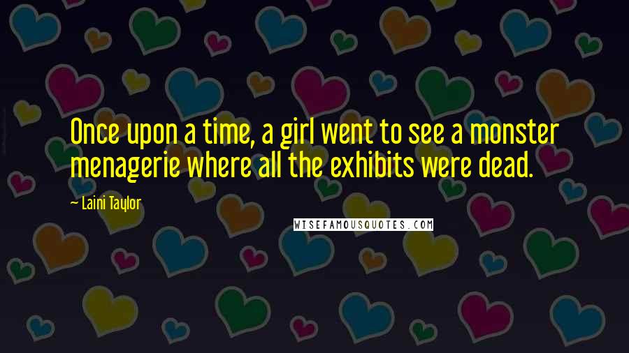 Laini Taylor Quotes: Once upon a time, a girl went to see a monster menagerie where all the exhibits were dead.