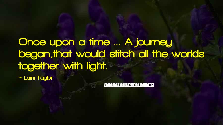 Laini Taylor Quotes: Once upon a time ... A journey began,that would stitch all the worlds together with light.