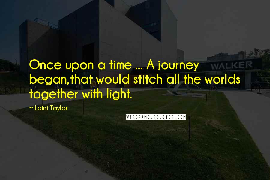 Laini Taylor Quotes: Once upon a time ... A journey began,that would stitch all the worlds together with light.