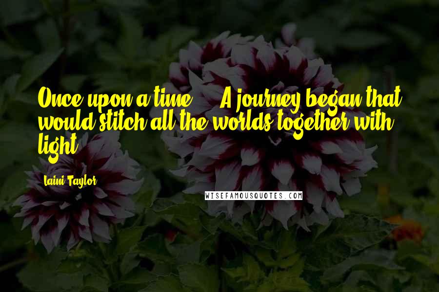 Laini Taylor Quotes: Once upon a time ... A journey began,that would stitch all the worlds together with light.