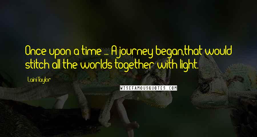 Laini Taylor Quotes: Once upon a time ... A journey began,that would stitch all the worlds together with light.