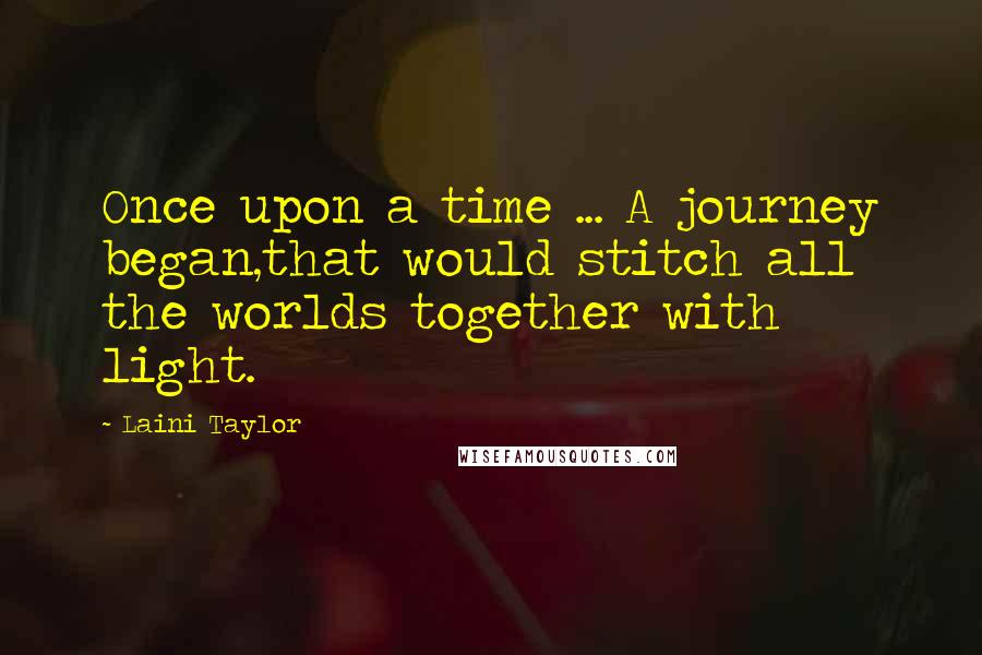Laini Taylor Quotes: Once upon a time ... A journey began,that would stitch all the worlds together with light.