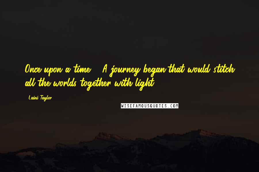 Laini Taylor Quotes: Once upon a time ... A journey began,that would stitch all the worlds together with light.