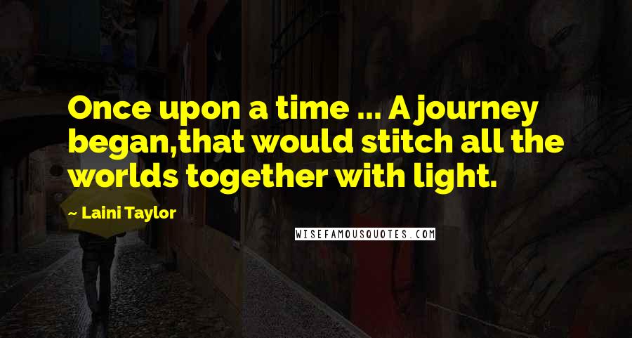 Laini Taylor Quotes: Once upon a time ... A journey began,that would stitch all the worlds together with light.