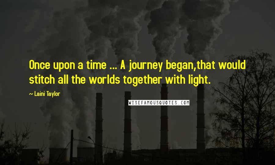 Laini Taylor Quotes: Once upon a time ... A journey began,that would stitch all the worlds together with light.