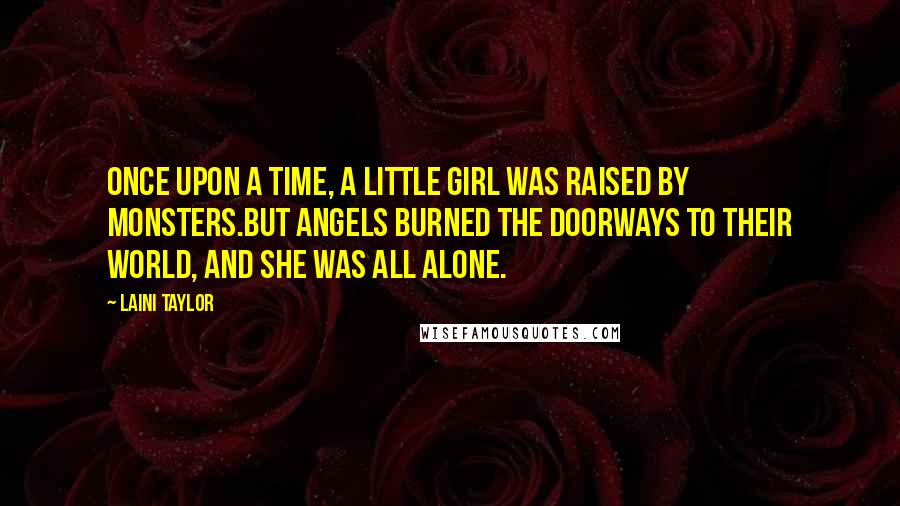 Laini Taylor Quotes: Once upon a time, a little girl was raised by monsters.But angels burned the doorways to their world, and she was all alone.