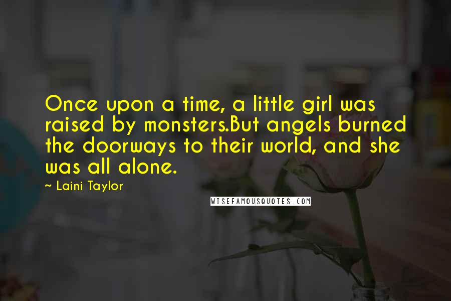 Laini Taylor Quotes: Once upon a time, a little girl was raised by monsters.But angels burned the doorways to their world, and she was all alone.