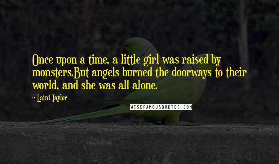 Laini Taylor Quotes: Once upon a time, a little girl was raised by monsters.But angels burned the doorways to their world, and she was all alone.