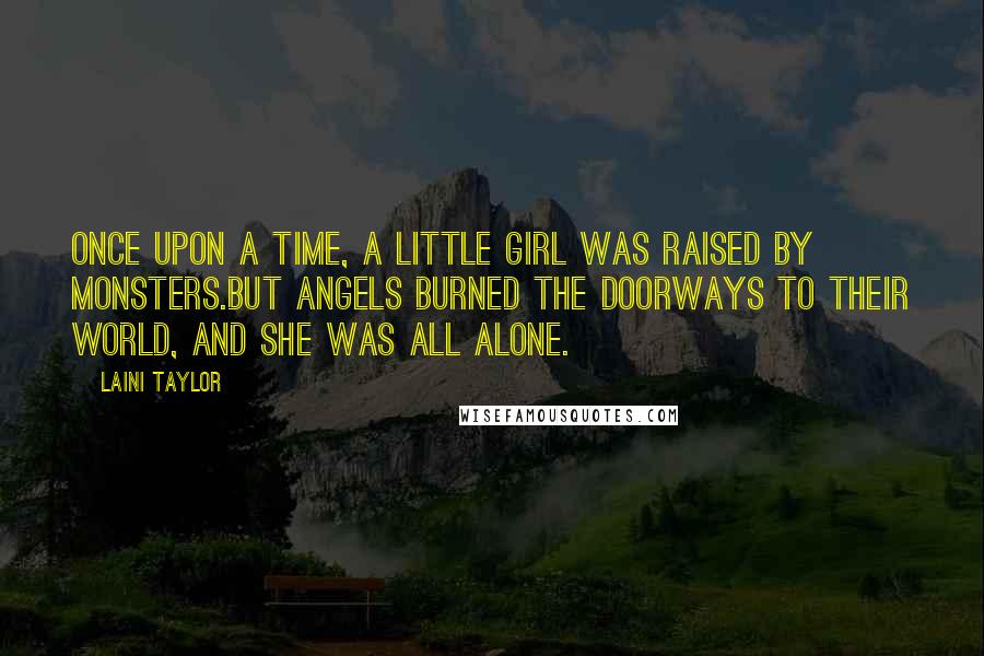 Laini Taylor Quotes: Once upon a time, a little girl was raised by monsters.But angels burned the doorways to their world, and she was all alone.