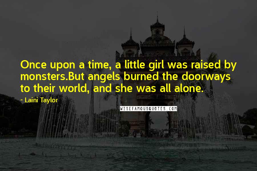 Laini Taylor Quotes: Once upon a time, a little girl was raised by monsters.But angels burned the doorways to their world, and she was all alone.