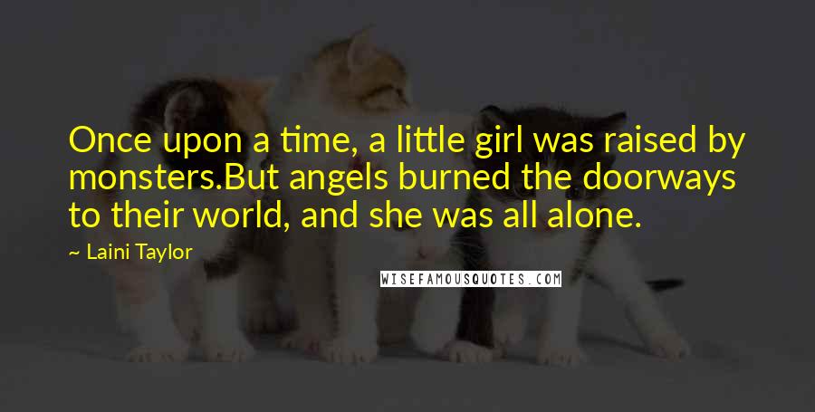 Laini Taylor Quotes: Once upon a time, a little girl was raised by monsters.But angels burned the doorways to their world, and she was all alone.