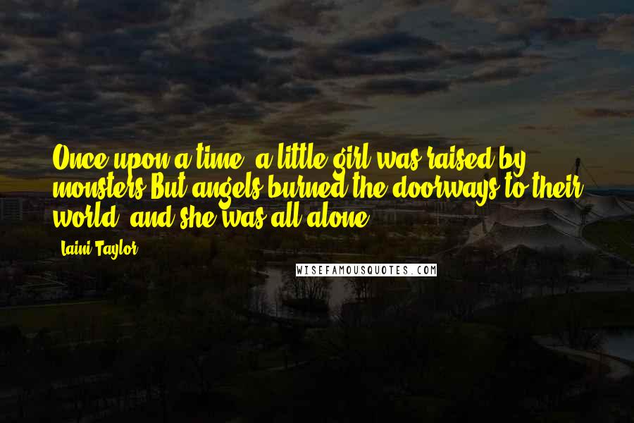 Laini Taylor Quotes: Once upon a time, a little girl was raised by monsters.But angels burned the doorways to their world, and she was all alone.