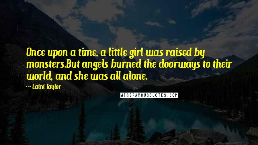 Laini Taylor Quotes: Once upon a time, a little girl was raised by monsters.But angels burned the doorways to their world, and she was all alone.