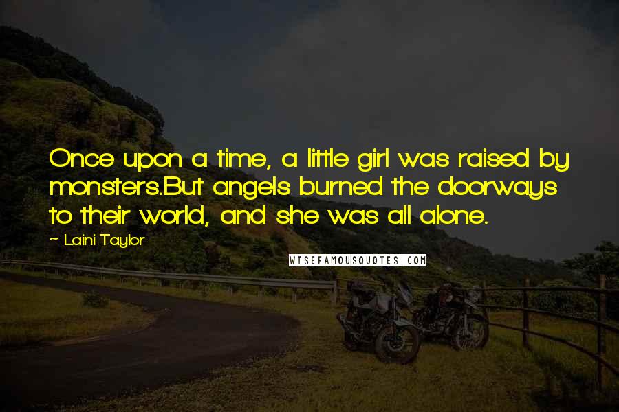 Laini Taylor Quotes: Once upon a time, a little girl was raised by monsters.But angels burned the doorways to their world, and she was all alone.