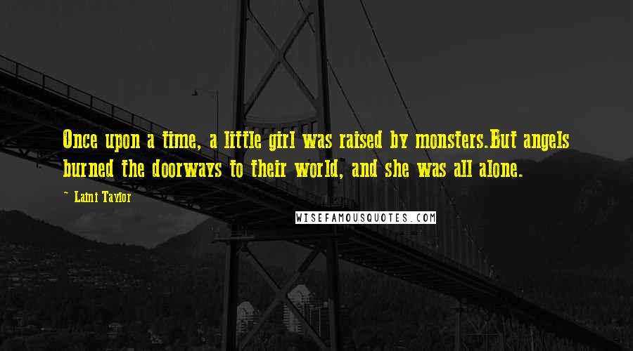 Laini Taylor Quotes: Once upon a time, a little girl was raised by monsters.But angels burned the doorways to their world, and she was all alone.