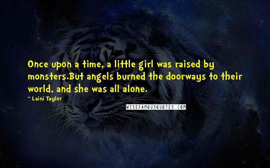 Laini Taylor Quotes: Once upon a time, a little girl was raised by monsters.But angels burned the doorways to their world, and she was all alone.