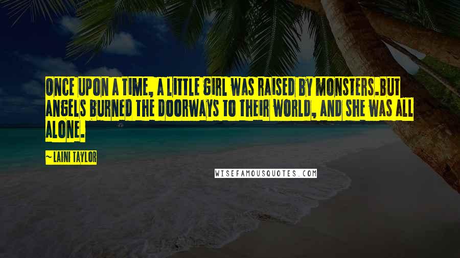 Laini Taylor Quotes: Once upon a time, a little girl was raised by monsters.But angels burned the doorways to their world, and she was all alone.