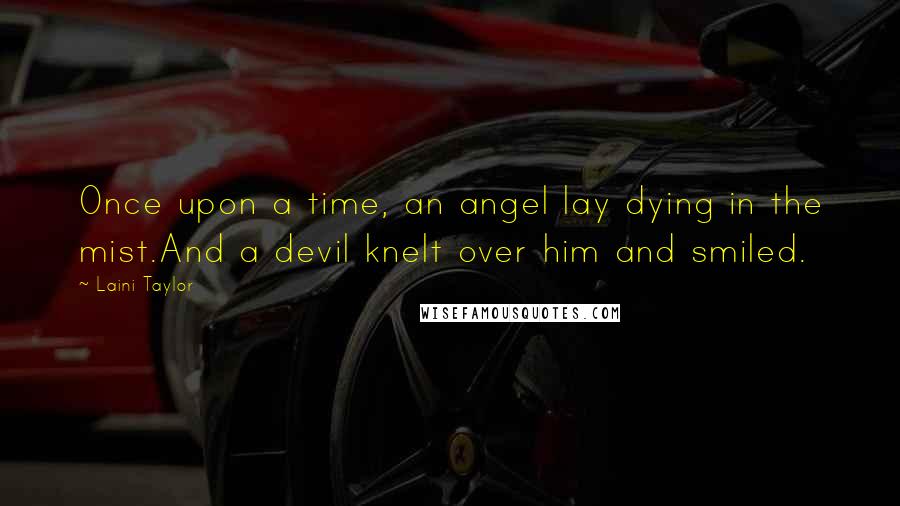 Laini Taylor Quotes: Once upon a time, an angel lay dying in the mist.And a devil knelt over him and smiled.