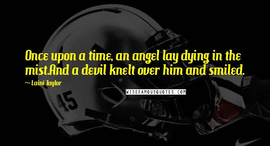 Laini Taylor Quotes: Once upon a time, an angel lay dying in the mist.And a devil knelt over him and smiled.