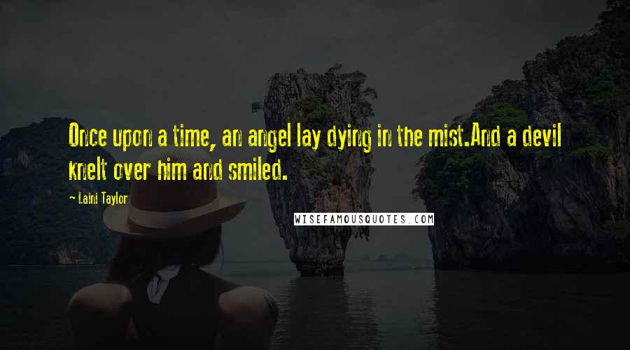 Laini Taylor Quotes: Once upon a time, an angel lay dying in the mist.And a devil knelt over him and smiled.