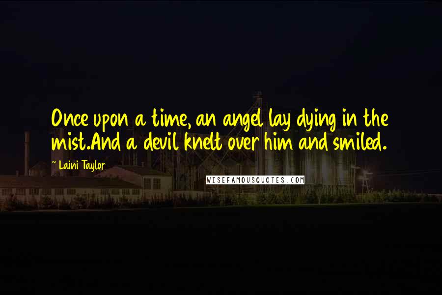 Laini Taylor Quotes: Once upon a time, an angel lay dying in the mist.And a devil knelt over him and smiled.
