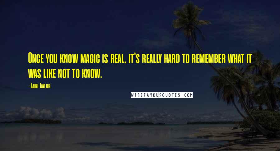 Laini Taylor Quotes: Once you know magic is real, it's really hard to remember what it was like not to know.