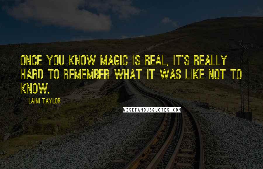 Laini Taylor Quotes: Once you know magic is real, it's really hard to remember what it was like not to know.