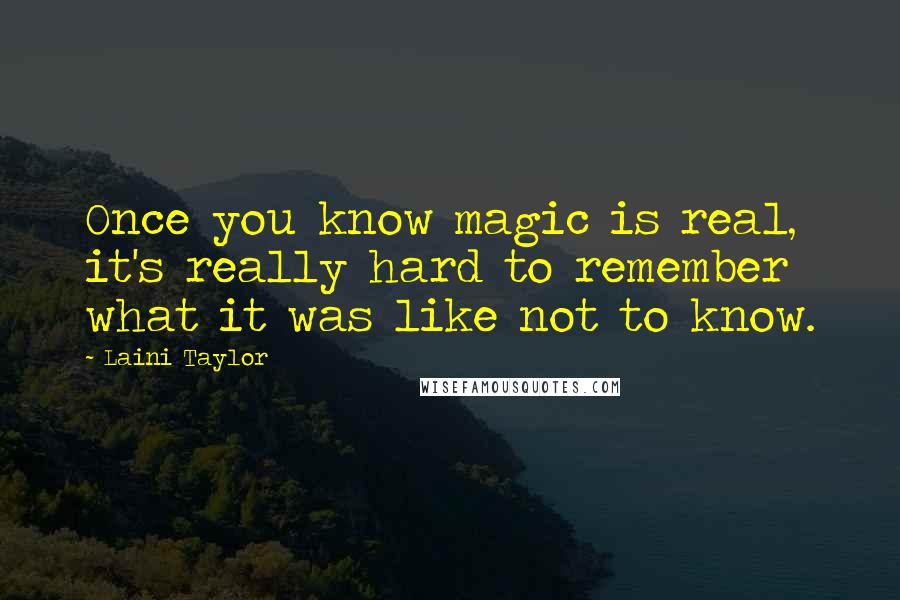 Laini Taylor Quotes: Once you know magic is real, it's really hard to remember what it was like not to know.