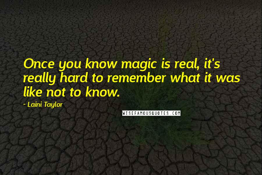 Laini Taylor Quotes: Once you know magic is real, it's really hard to remember what it was like not to know.