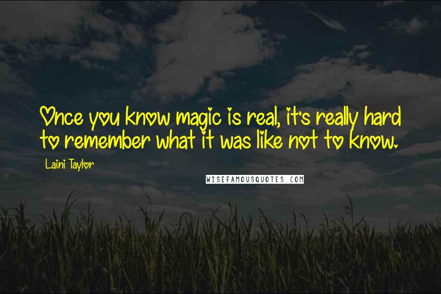 Laini Taylor Quotes: Once you know magic is real, it's really hard to remember what it was like not to know.