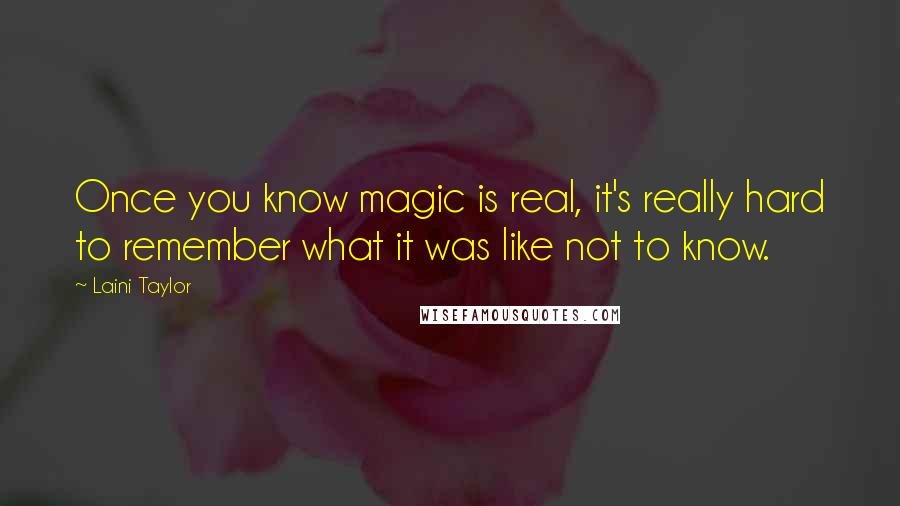 Laini Taylor Quotes: Once you know magic is real, it's really hard to remember what it was like not to know.