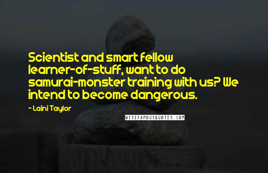 Laini Taylor Quotes: Scientist and smart fellow learner-of-stuff, want to do samurai-monster training with us? We intend to become dangerous.