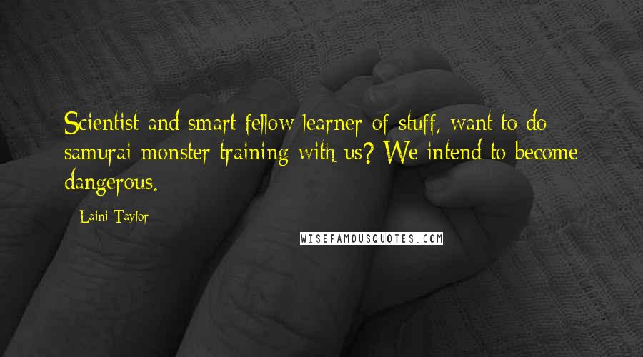 Laini Taylor Quotes: Scientist and smart fellow learner-of-stuff, want to do samurai-monster training with us? We intend to become dangerous.