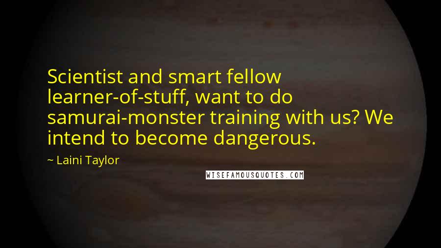 Laini Taylor Quotes: Scientist and smart fellow learner-of-stuff, want to do samurai-monster training with us? We intend to become dangerous.