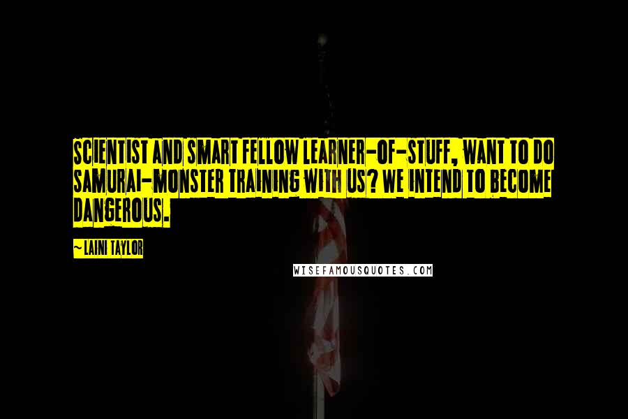 Laini Taylor Quotes: Scientist and smart fellow learner-of-stuff, want to do samurai-monster training with us? We intend to become dangerous.