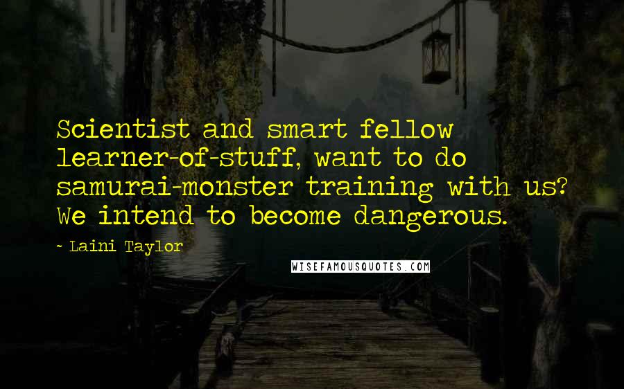 Laini Taylor Quotes: Scientist and smart fellow learner-of-stuff, want to do samurai-monster training with us? We intend to become dangerous.
