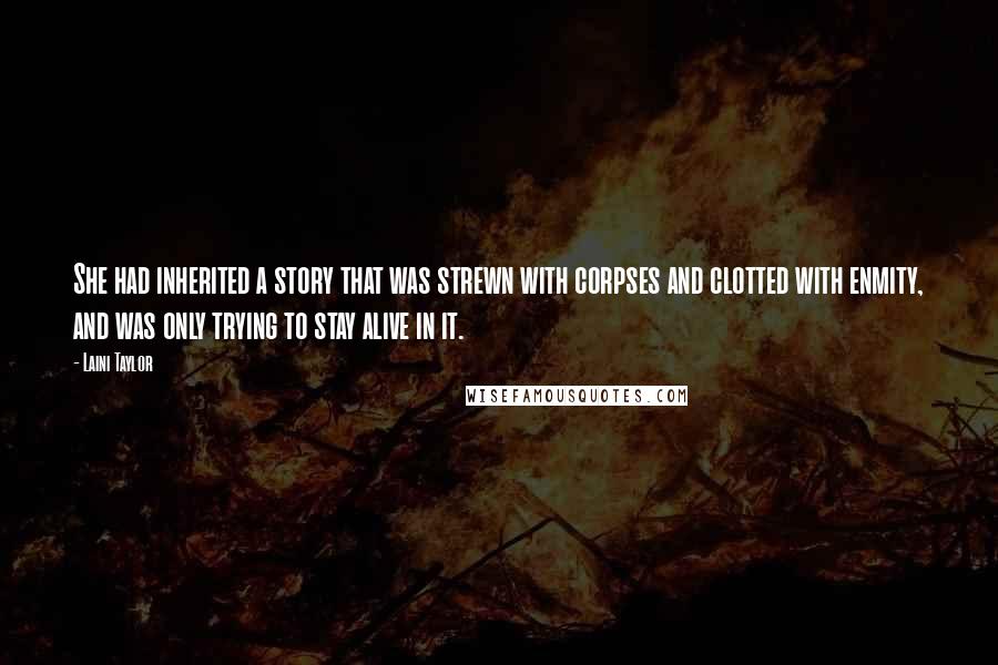 Laini Taylor Quotes: She had inherited a story that was strewn with corpses and clotted with enmity, and was only trying to stay alive in it.