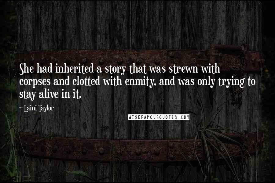 Laini Taylor Quotes: She had inherited a story that was strewn with corpses and clotted with enmity, and was only trying to stay alive in it.