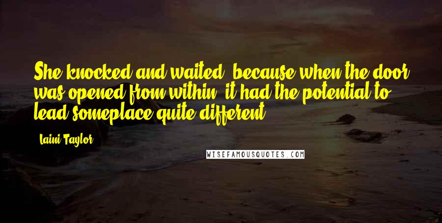 Laini Taylor Quotes: She knocked and waited, because when the door was opened from within, it had the potential to lead someplace quite different.